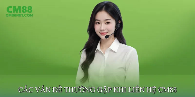 Các Vấn Đề Thường Gặp Khi Liên Hệ CM88