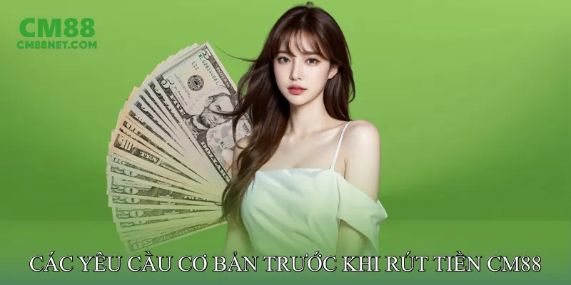 Các Yêu Cầu Cơ Bản Trước Khi Rút Tiền CM88