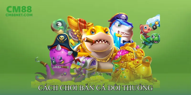 Cách chơi Bắn cá đổi thưởng